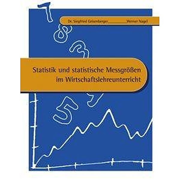 Statistik und statistische Messgrößen im Wirtschaftslehreunterricht, Dr. Siegfried Geisenberg, Werner Nagel