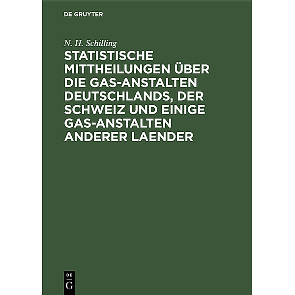 Statistische Mittheilungen über die Gas-Anstalten Deutschlands, der Schweiz und einige Gas-Anstalten anderer Laender, N. H. Schilling