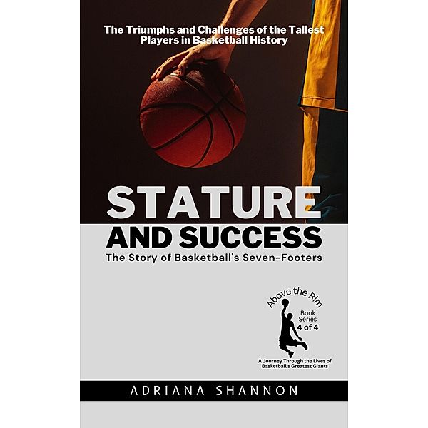 Stature and Success: The Story of Basketball's Seven-Footers:  The Triumphs and Challenges of the Tallest Players in Basketball History (Above the Rim: A Journey Through the Lives of Basketball's Greatest Giants, #4) / Above the Rim: A Journey Through the Lives of Basketball's Greatest Giants, Adriana Shannon