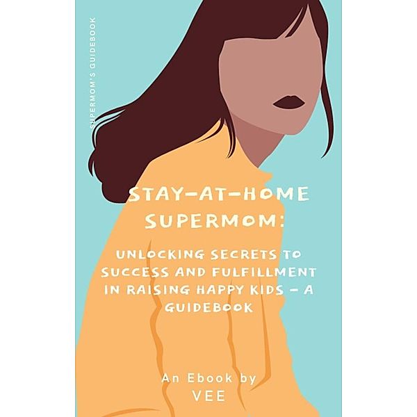 Stay-at-Home Supermom: Unlocking Secrets to Success and Fulfillment in Raising Happy Kids - A Guidebook (Stay-At-Home Moms) / Stay-At-Home Moms, Vee
