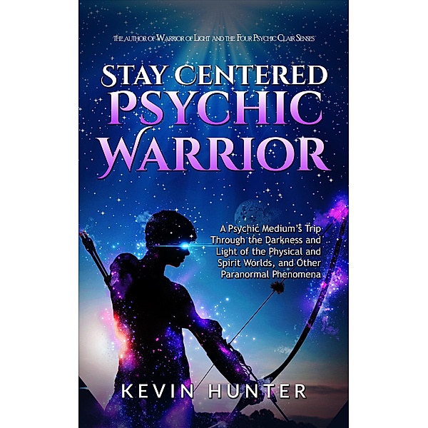 Stay Centered Psychic Warrior: A Psychic Medium's Trip Through the Darkness and Light of the Physical and Spirit Worlds, and Other Paranormal Phenomena, Kevin Hunter