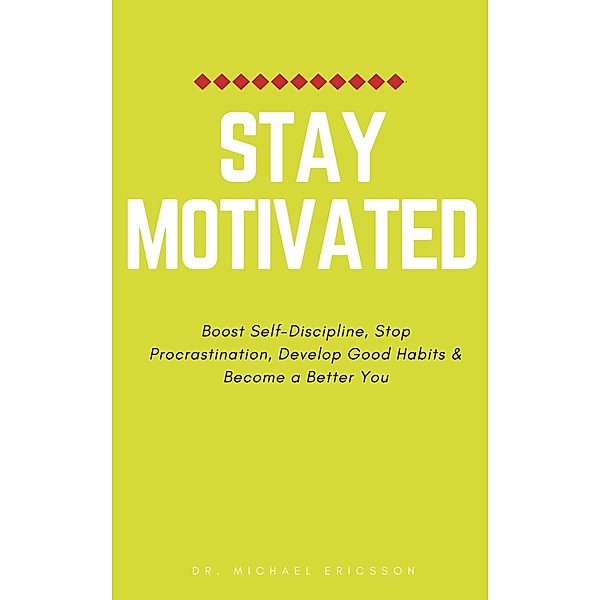 Stay Motivated: Boost Self-Discipline, Stop Procrastination, Develop Good Habits & Become a Better You, Michael Ericsson