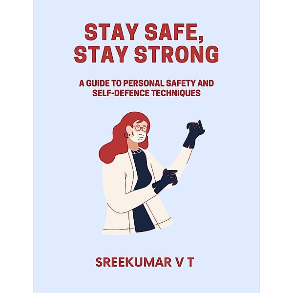 Stay Safe, Stay Strong: A Guide to Personal Safety and Self-Defence Techniques, Sreekumar V T