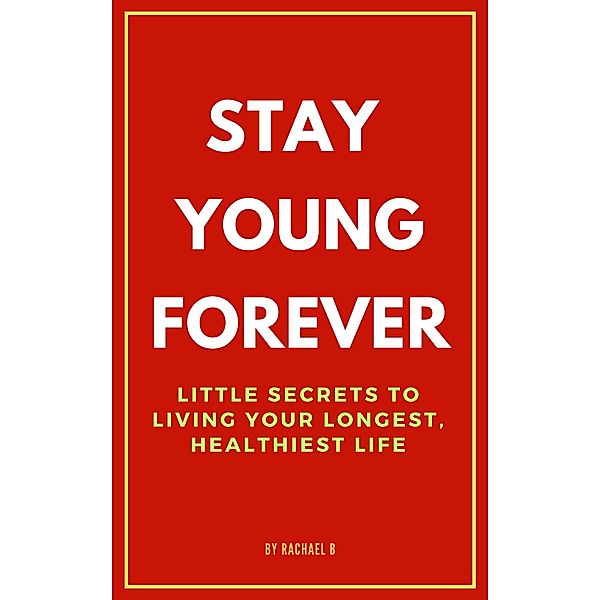 Stay Young Forever: Little Secrets to Living Your Longest, Healthiest Life, Rachael B