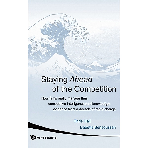 Staying Ahead Of The Competition: How Firms Really Manage Their Competitive Intelligence And Knowledge; Evidence From A Decade Of Rapid Change, Chris Hall, Babette Bensoussan