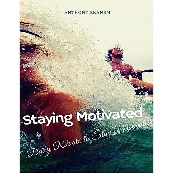 Staying Motivated: Daily Rituals to Stay Motivated, Anthony Ekanem