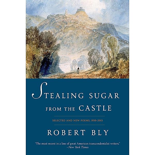 Stealing Sugar from the Castle: Selected and New Poems, 1950--2013, Robert Bly