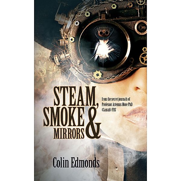 Steam, Smoke & Mirrors -  from the secret journals of Professor Artemus More PhD (Cantab) FRS (Michael Magister & Phoebe Le Breton, #1) / Michael Magister & Phoebe Le Breton, Colin Edmonds