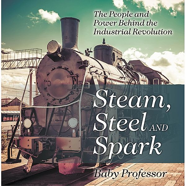 Steam, Steel and Spark: The People and Power Behind the Industrial Revolution / Baby Professor, Baby