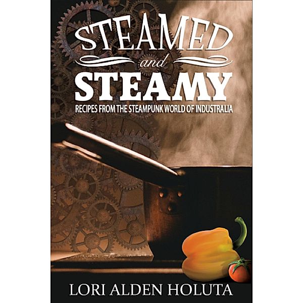 Steamed and Steamy: Recipes From the Steampunk World of Industralia (Brassbright Cooks, #1) / Brassbright Cooks, Lori Alden Holuta