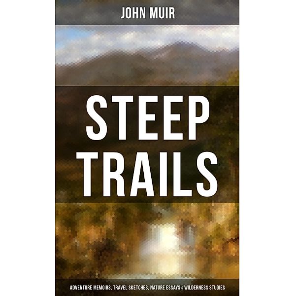 STEEP TRAILS: Adventure Memoirs, Travel Sketches, Nature Essays & Wilderness Studies, John Muir