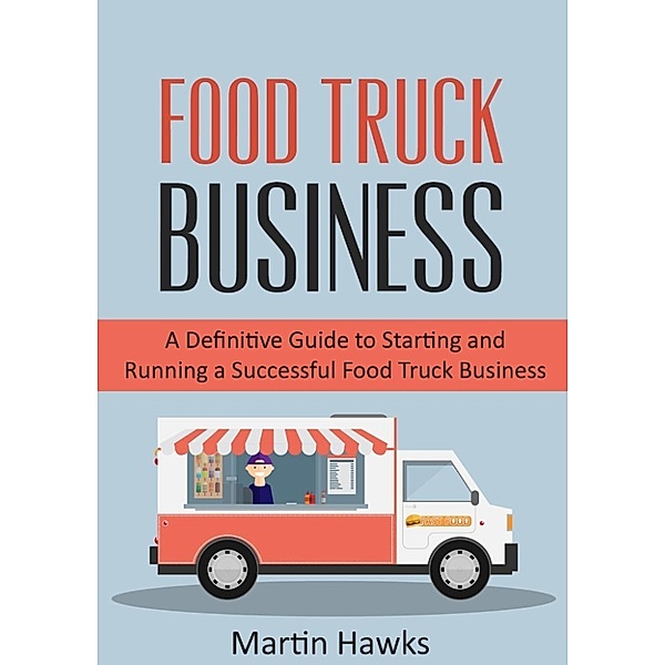 Step-by-Step Guide - Food Truck Start-up: Food Truck Business: A Definitive Guide to Starting and Running a Successful Food Truck Business (Step-by-Step Guide - Food Truck Start-up, #2), Martin Hawks