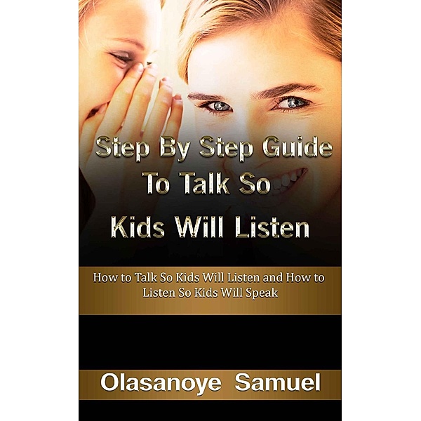 Step by Step Guide to Talk so Kids Will Listen: How to Talk so Kids Will Listen and how to Listen so Kids Will Speak, Olasanoye Samuel