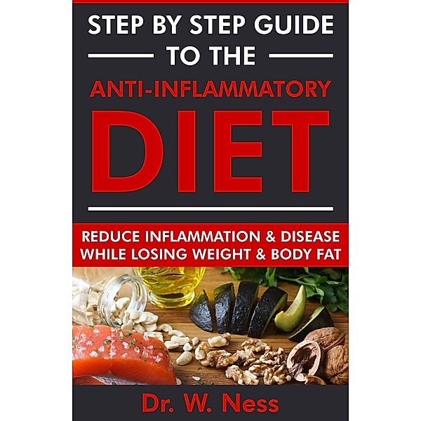 Step by Step Guide to the Anti-Inflammatory Diet: Reduce Inflammation and Disease While Losing Weight and Body Fat, W. Ness