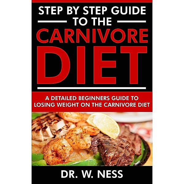 Step by Step Guide to the Carnivore Diet: A Detailed Beginners Guide to Losing Weight on the Carnivore Diet, W. Ness