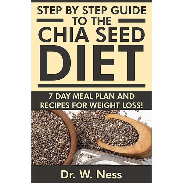 Step by Step Guide to The Chia Seed Diet: 7-Day Meal Plan & Recipes for Weight Loss!, W. Ness