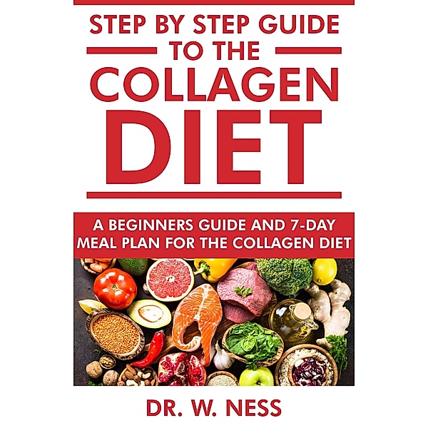 Step by Step Guide to the Collagen Diet: A Beginners Guide and 7-Day Meal Plan for the Collagen Diet, W. Ness