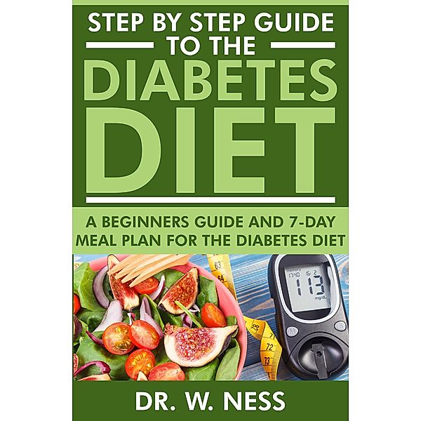 Step by Step Guide to the Diabetes Diet: A Beginners Guide & 7-Day Meal Plan for the Diabetes Diet, W. Ness