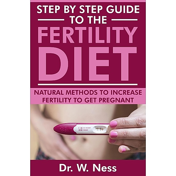 Step by Step Guide to the Fertility Diet: Natural Methods to Increase Fertility to Get Pregnant, W. Ness