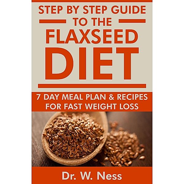 Step by Step Guide to The Flaxseed Diet: 7-Day Meal Plan & Recipes for Fast Weight Loss!, W. Ness