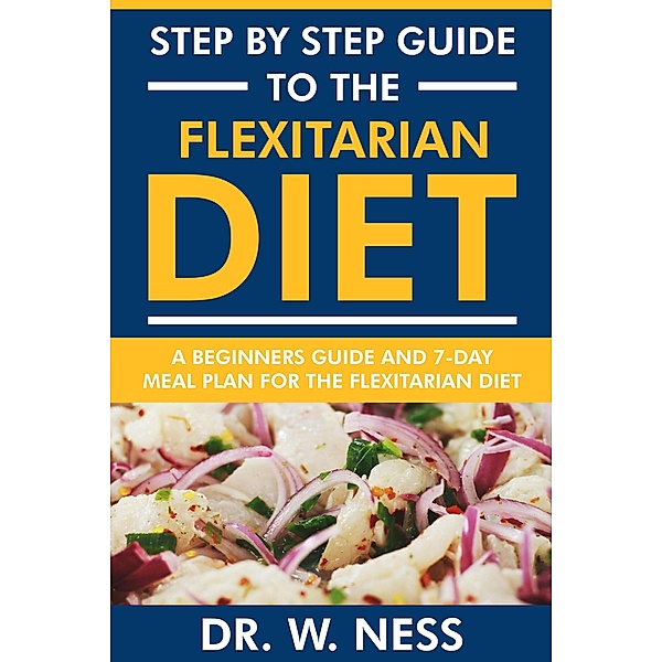 Step by Step Guide to the Flexitarian Diet: Beginners Guide and 7-Day Meal Plan for the Flexitarian Diet, W. Ness