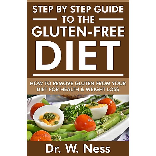 Step by Step Guide to the Gluten Free Diet: How to Remove Gluten from your Diet for Health & Weight Loss, W. Ness