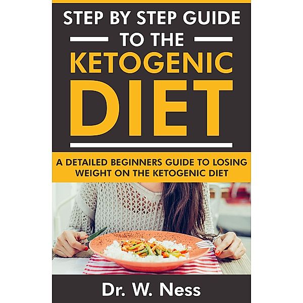 Step by Step Guide to the Ketogenic Diet: A Detailed Beginners Guide to Losing Weight on the Ketogenic Diet, W. Ness