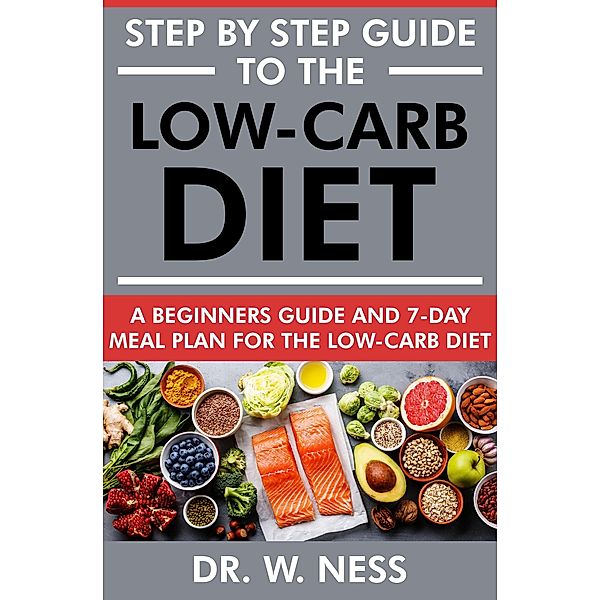 Step by Step Guide to the Low-Carb Diet: A Beginners Guide & 7-Day Meal Plan for the Low-Carb Diet, W. Ness