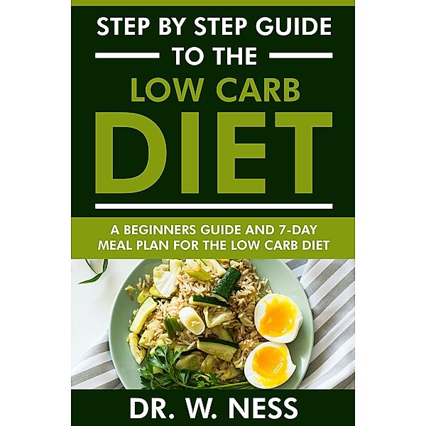 Step by Step Guide to the Low Carb Diet: Beginners Guide and 7-Day Meal Plan for the Low Carb Diet, W. Ness