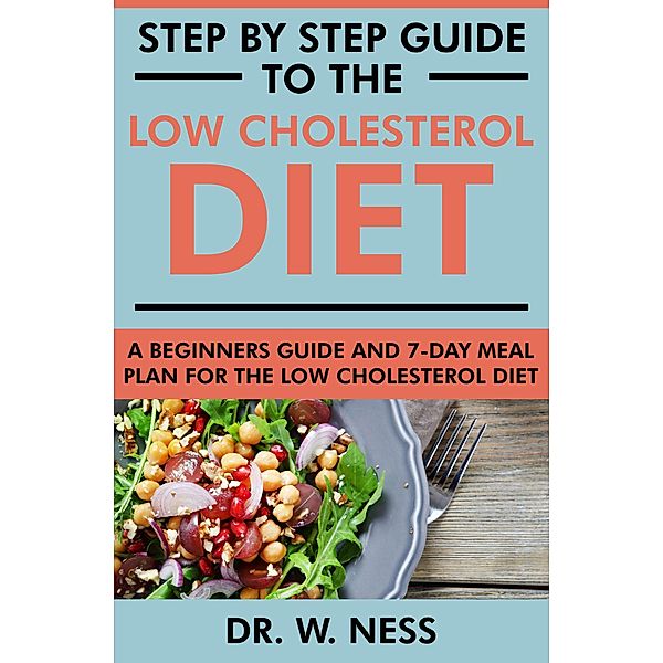 Step by Step Guide to the Low Cholesterol Diet: A Beginners Guide and 7-Day Meal Plan for the Low Cholesterol Diet, W. Ness