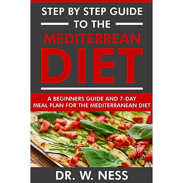 Step by Step Guide to the Mediterranean Diet: Beginners Guide and 7-Day Meal Plan for the Mediterranean Diet, W. Ness