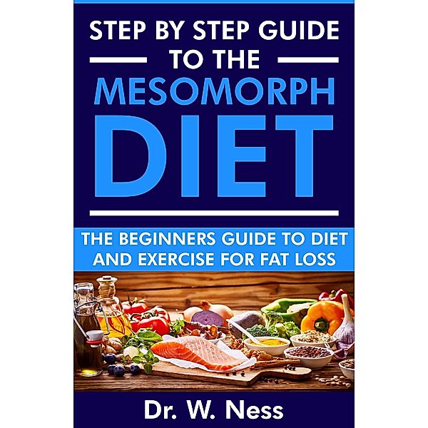 Step by Step Guide to the Mesomorph Diet: The Beginners Guide to Diet & Exercise for Fat Loss, W. Ness