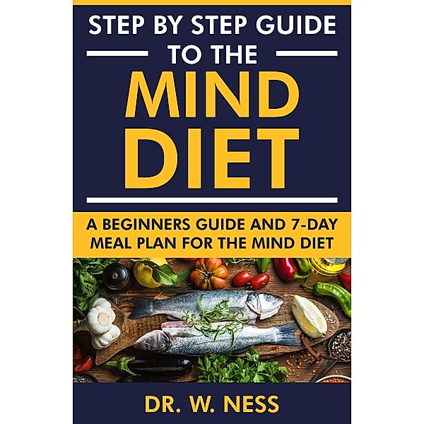 Step by Step Guide to the MIND Diet: A Beginners Guide and 7-Day Meal Plan for the MIND Diet, W. Ness