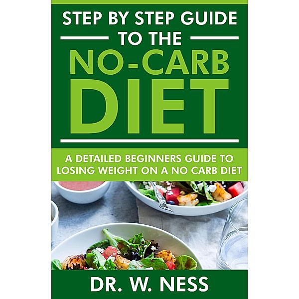 Step by Step Guide to the No-Carb Diet: A Detailed Beginners Guide to Losing Weight on a No-Carb Diet, W. Ness