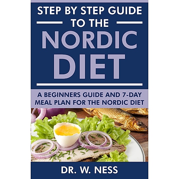 Step by Step Guide to the Nordic Diet: A Beginners Guide and 7-Day Meal Plan for the Nordic Diet, W. Ness