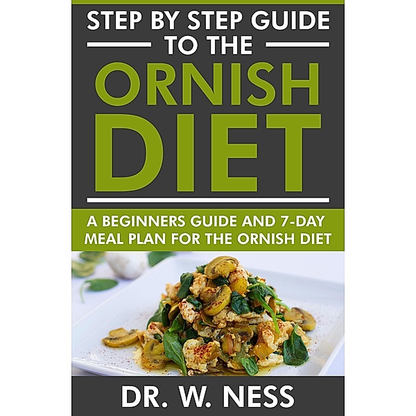 Step by Step Guide to the Ornish Diet: A Beginners Guide & 7-Day Meal Plan for the Ornish Diet, W. Ness