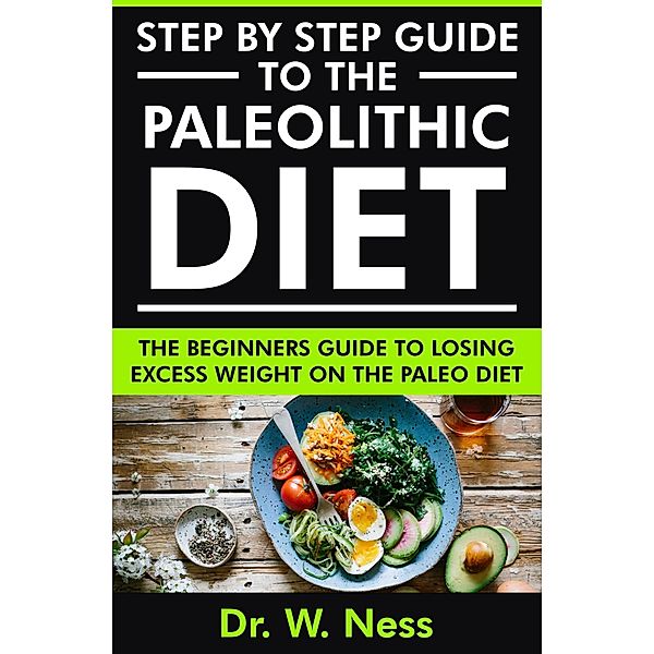 Step by Step Guide to the Paleolithic Diet: The Beginners Guide to Losing Excess Weight on the Paleo Diet, W. Ness