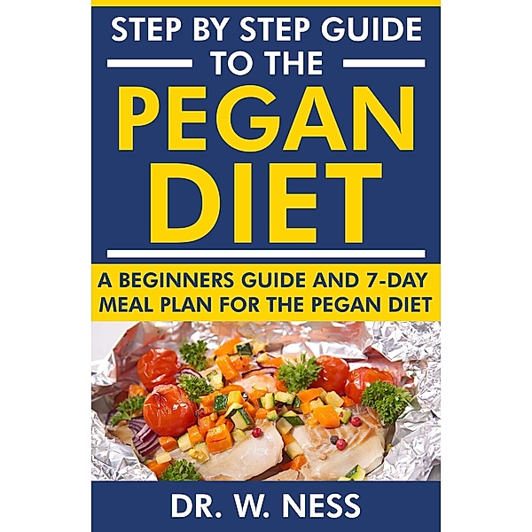 Step by Step Guide to the Pegan Diet: A Beginners Guide and 7-Day Meal Plan for the Pegan Diet, W. Ness