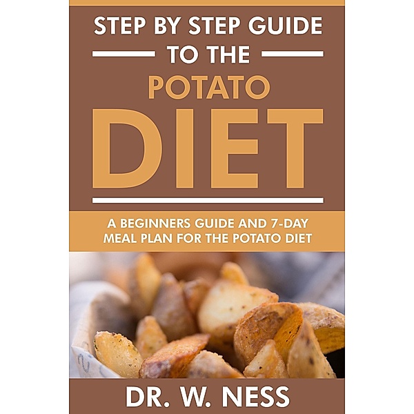 Step by Step Guide to the Potato Diet: Beginners Guide and 7-Day Meal Plan for the Potato Diet, W. Ness