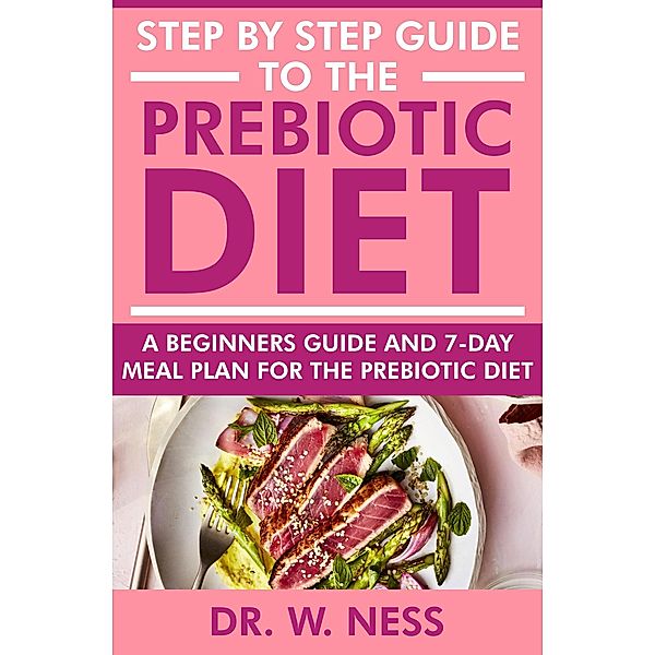 Step by Step Guide to the Prebiotic Diet: A Beginners Guide & 7-Day Meal Plan for the Prebiotic Diet, W. Ness