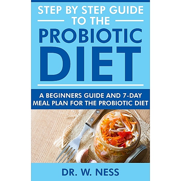 Step by Step Guide to the Probiotic Diet: A Beginners Guide & 7-Day Meal Plan for the Probiotic Diet, W. Ness