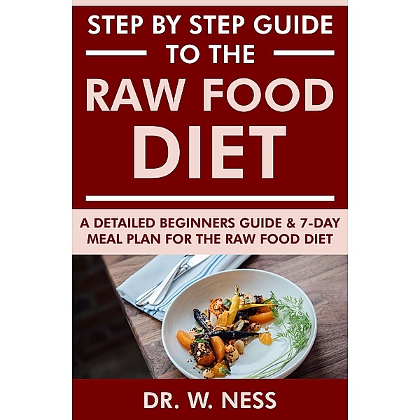 Step by Step Guide to the Raw Food Diet: A Beginners Guide and 7-Day Meal Plan for the Raw Food Diet, W. Ness