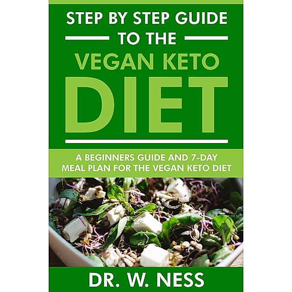 Step by Step Guide to the Vegan Keto Diet: Beginners Guide and 7-Day Meal Plan for the Vegan Keto Diet, W. Ness