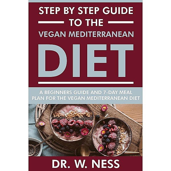 Step by Step Guide to the Vegan Mediterranean Diet: Beginners Guide and 7-Day Meal Plan for the Vegan Mediterranean Diet, W. Ness