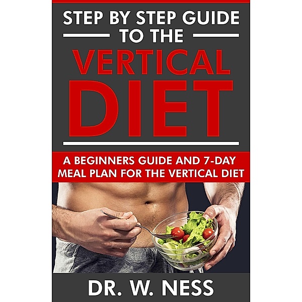 Step by Step Guide to the Vertical Diet: A Beginners Guide and 7-Day Meal Plan for the Vertical Diet, W. Ness
