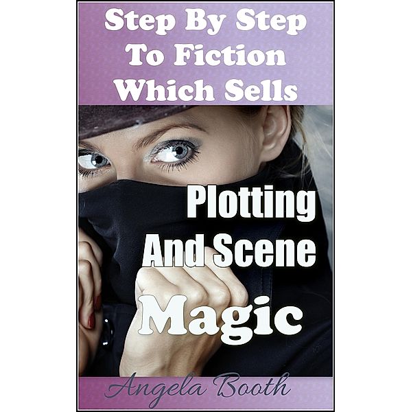 Step By Step To Fiction Which Sells: Plotting And Scene Magic, Angela Booth