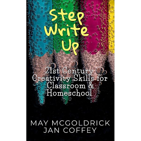 Step Write Up: 21st Century Creativity Skills for Classroom and Homeschool, May McGoldrick, James A McGoldrick, Nikoo McGoldrick, Jan Coffey, Nik James