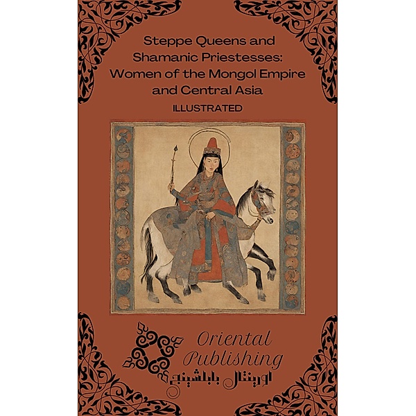 Steppe Queens and Shamanic Priestesses Women of the Mongol Empire and Central Asia, Oriental Publishing