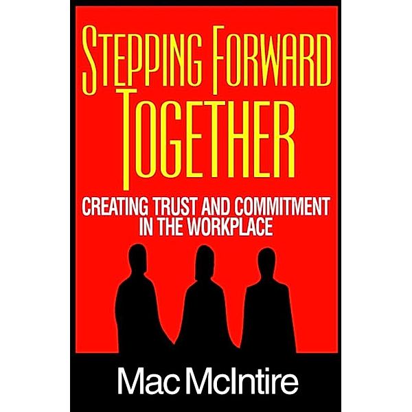 Stepping Forward Together: Creating Trust and Commitment in the Workplace, Mac Ph. D. McIntire