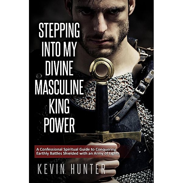 Stepping Into My Divine Masculine King Power: A Confessional Spiritual Guide to Conquering Earthly Battles Shielded with an Army of Lights, Kevin Hunter